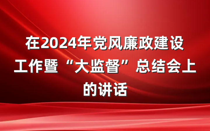 在2024年党风廉政建设工作暨“大监督”总结会上的讲话