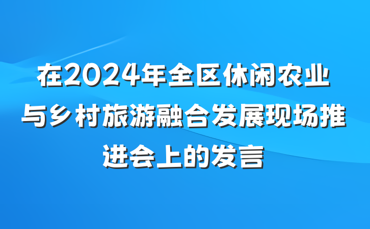 在2024年全区休闲农业与乡村旅游融合发展现场推进会上的发言
