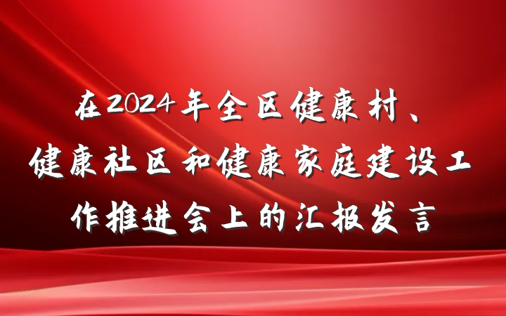 在2024年全区健康村、健康社区和健康家庭建设工作推进会上的汇报发言