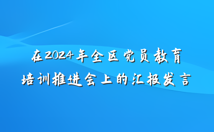 在2024年全区党员教育培训推进会上的汇报发言