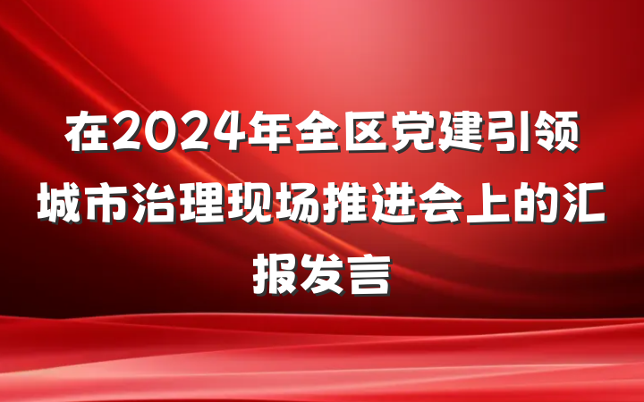 在2024年全区党建引领城市治理现场推进会上的汇报发言