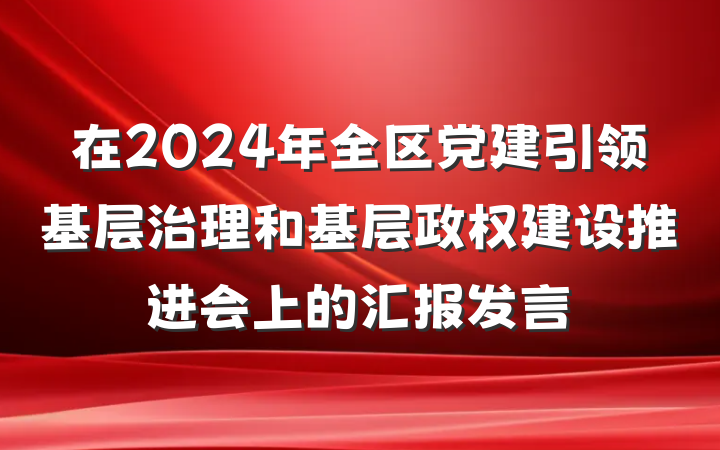 在2024年全区党建引领基层治理和基层政权建设推进会上的汇报发言