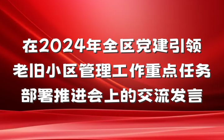在2024年全区党建引领老旧小区管理工作重点任务部署推进会上的交流发言