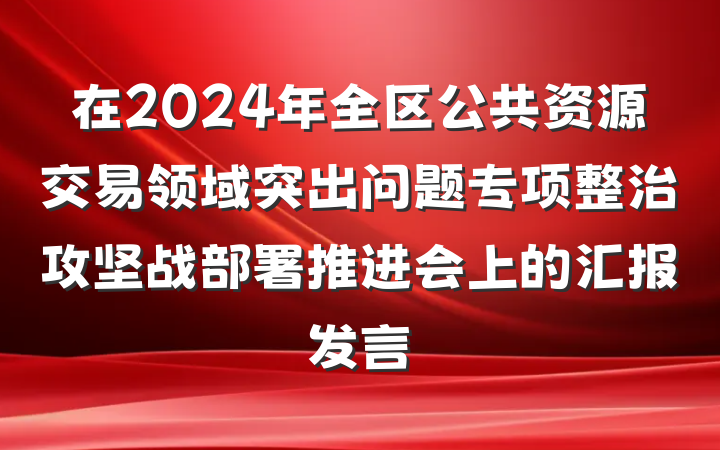 在2024年全区公共资源交易领域突出问题专项整治攻坚战部署推进会上的汇报发言