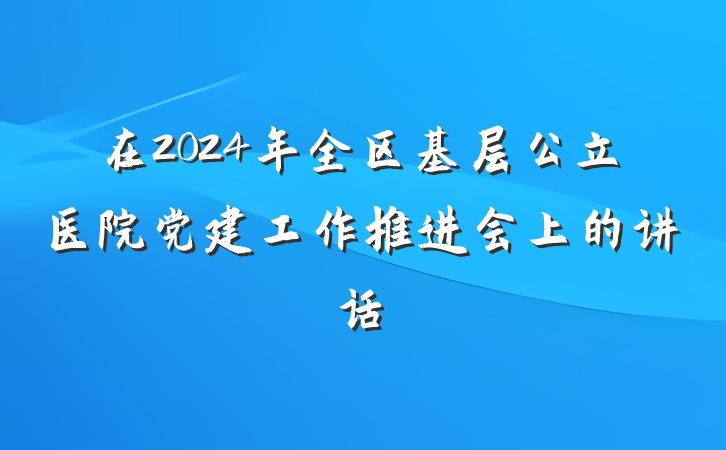在2024年全区基层公立医院党建工作推进会上的讲话