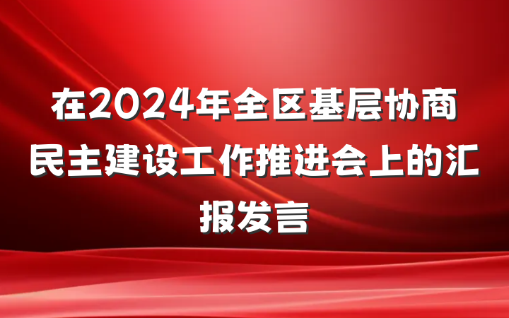 在2024年全区基层协商民主建设工作推进会上的汇报发言