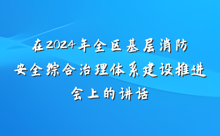 在2024年全区基层消防安全综合治理体系建设推进会上的讲话