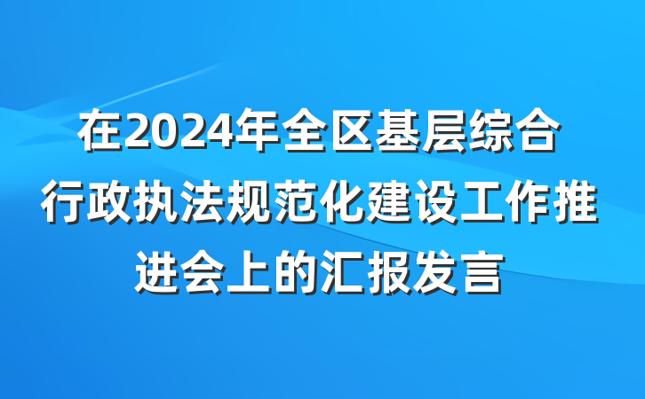 在2024年全区基层综合行政执法规范化建设工作推进会上的汇报发言