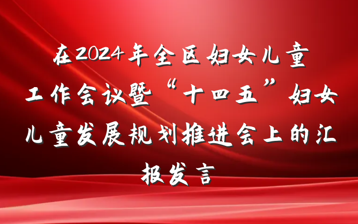 在2024年全区妇女儿童工作会议暨“十四五”妇女儿童发展规划推进会上的汇报发言