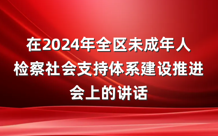 在2024年全区未成年人检察社会支持体系建设推进会上的讲话