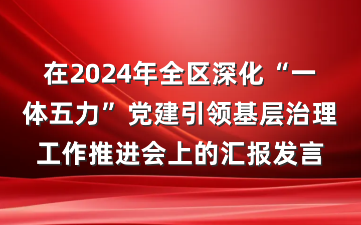 在2024年全区深化“一体五力”党建引领基层治理工作推进会上的汇报发言