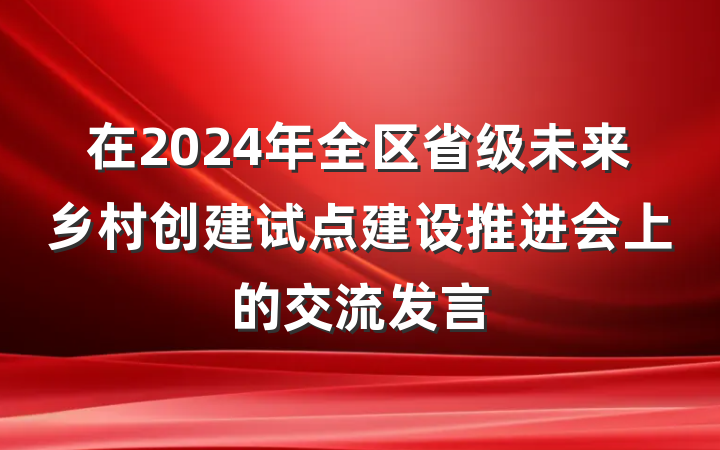 在2024年全区省级未来乡村创建试点建设推进会上的交流发言