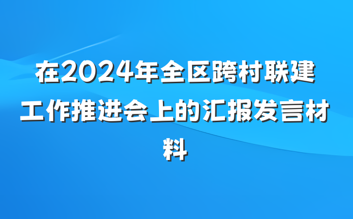 在2024年全区跨村联建工作推进会上的汇报发言材料