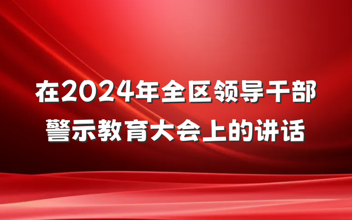在2024年全区领导干部警示教育大会上的讲话