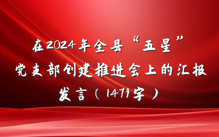 在2024年全县“五星”党支部创建推进会上的汇报发言（1479字）