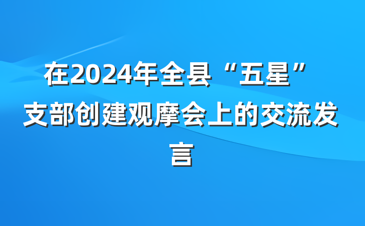 在2024年全县“五星”支部创建观摩会上的交流发言