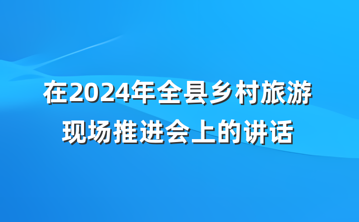 在2024年全县乡村旅游现场推进会上的讲话