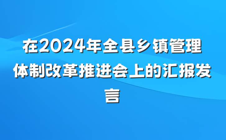 在2024年全县乡镇管理体制改革推进会上的汇报发言