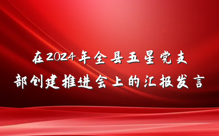 在2024年全县五星党支部创建推进会上的汇报发言