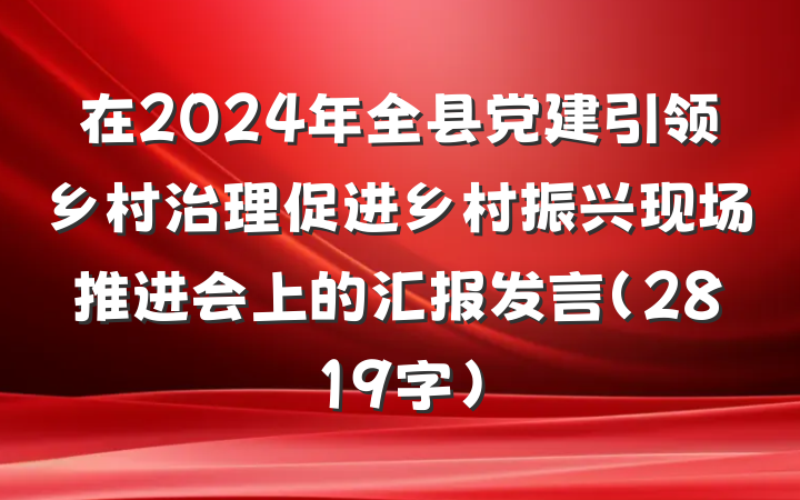 在2024年全县党建引领乡村治理促进乡村振兴现场推进会上的汇报发言（2819字）