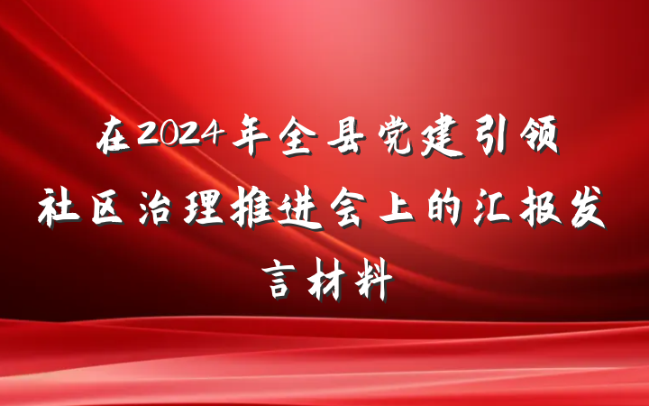 在2024年全县党建引领社区治理推进会上的汇报发言材料