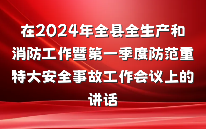 在2024年全县全生产和消防工作暨第一季度防范重特大安全事故工作会议上的讲话