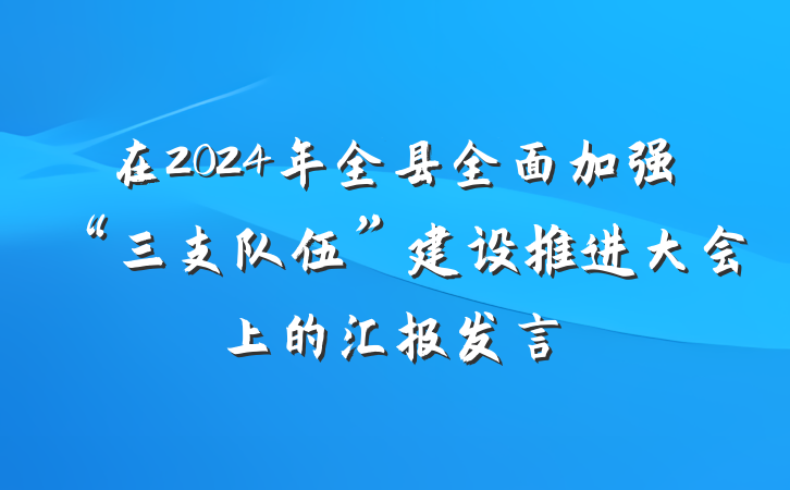 在2024年全县全面加强“三支队伍”建设推进大会上的汇报发言
