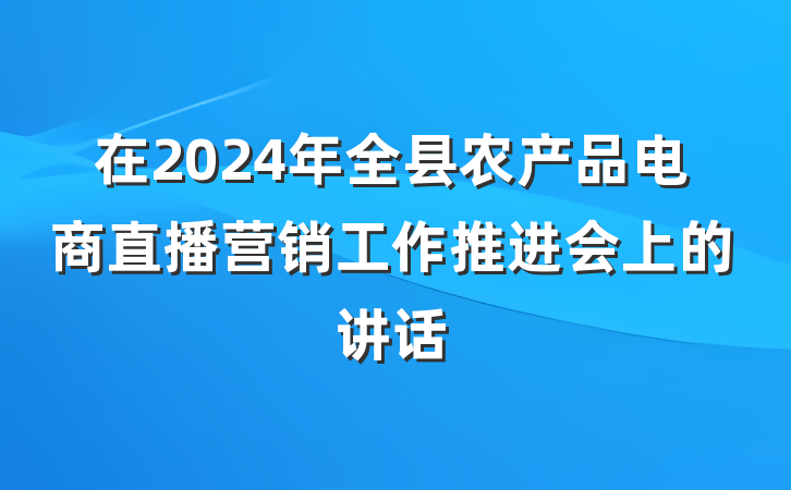 在2024年全县农产品电商直播营销工作推进会上的讲话