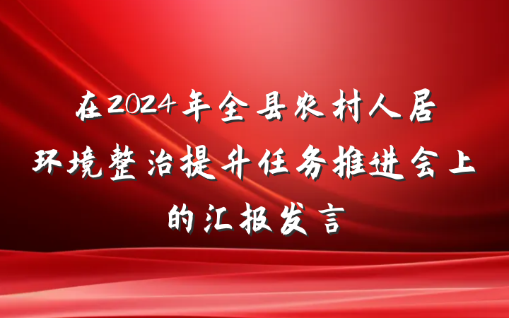 在2024年全县农村人居环境整治提升任务推进会上的汇报发言