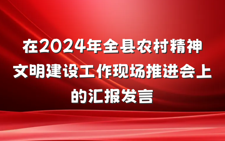在2024年全县农村精神文明建设工作现场推进会上的汇报发言