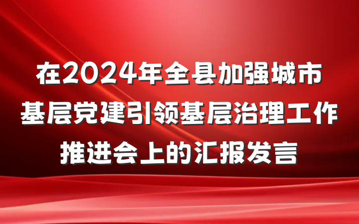 在2024年全县加强城市基层党建引领基层治理工作推进会上的汇报发言