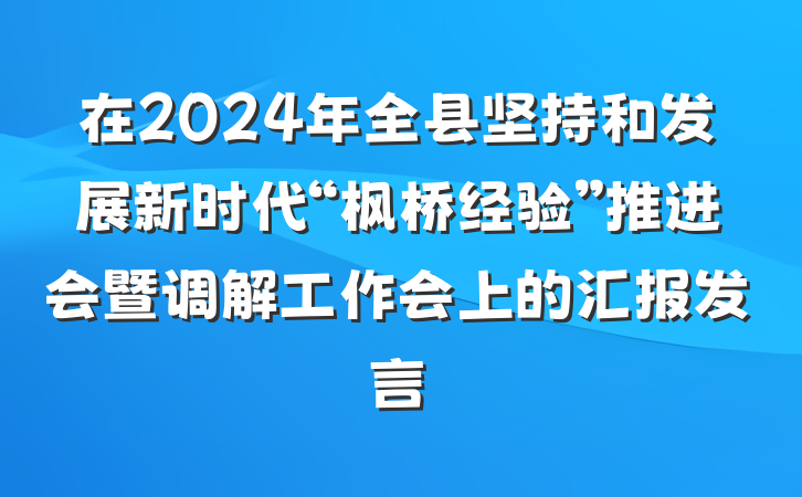 在2024年全县坚持和发展新时代“枫桥经验”推进会暨调解工作会上的汇报发言