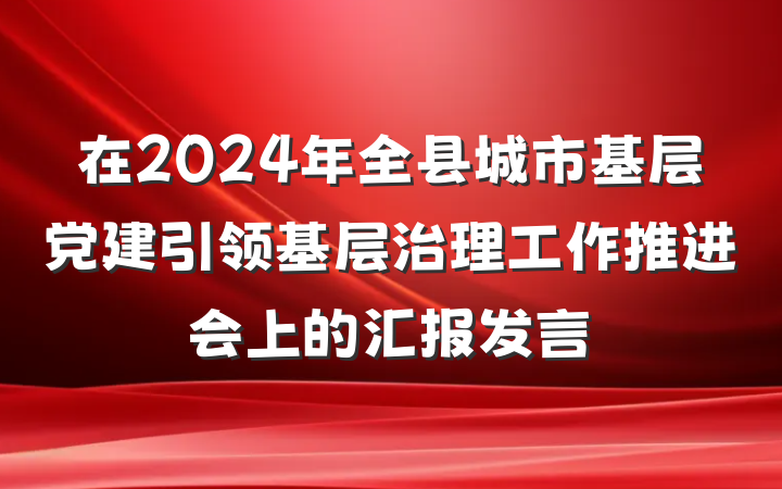 在2024年全县城市基层党建引领基层治理工作推进会上的汇报发言