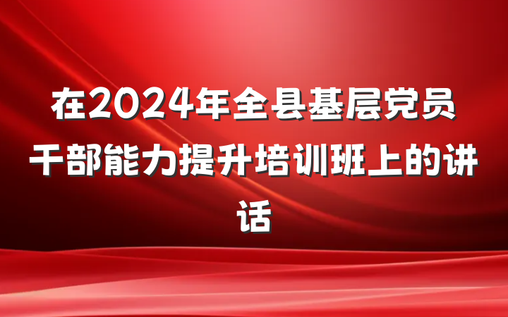 在2024年全县基层党员干部能力提升培训班上的讲话