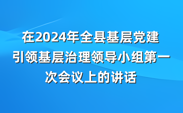在2024年全县基层党建引领基层治理领导小组第一次会议上的讲话