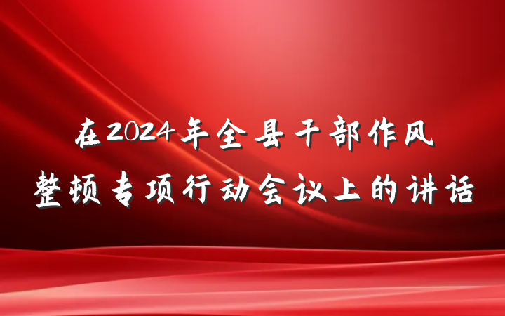 在2024年全县干部作风整顿专项行动会议上的讲话