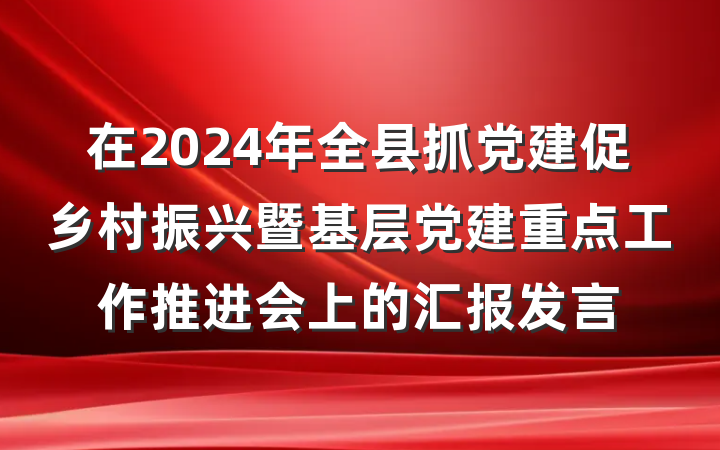 在2024年全县抓党建促乡村振兴暨基层党建重点工作推进会上的汇报发言