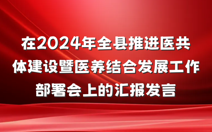 在2024年全县推进医共体建设暨医养结合发展工作部署会上的汇报发言