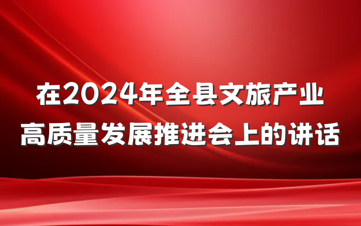 在2024年全县文旅产业高质量发展推进会上的讲话