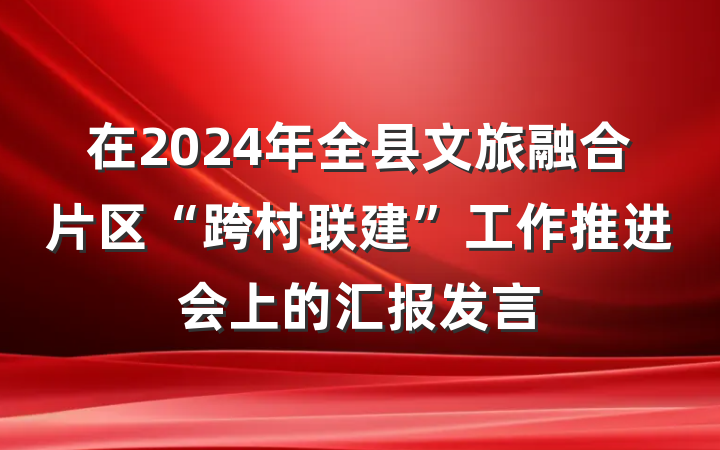 在2024年全县文旅融合片区“跨村联建”工作推进会上的汇报发言