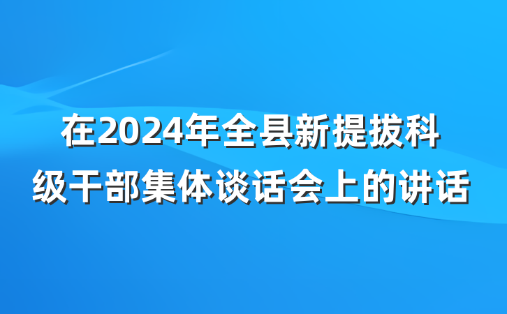 在2024年全县新提拔科级干部集体谈话会上的讲话