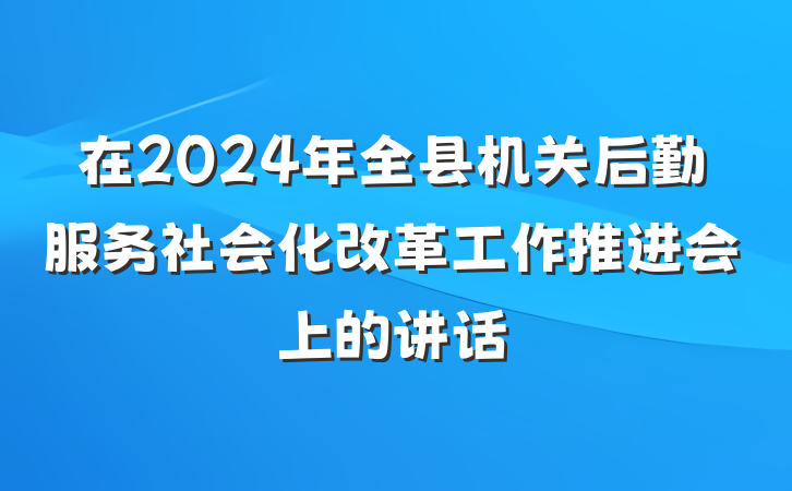 在2024年全县机关后勤服务社会化改革工作推进会上的讲话