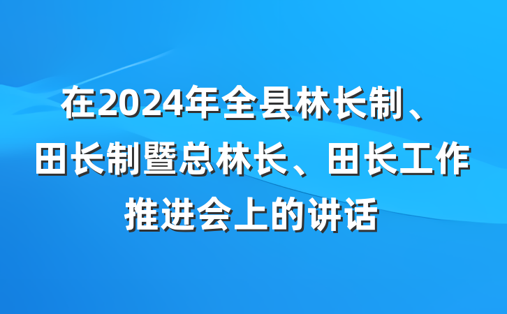在2024年全县林长制、田长制暨总林长、田长工作推进会上的讲话