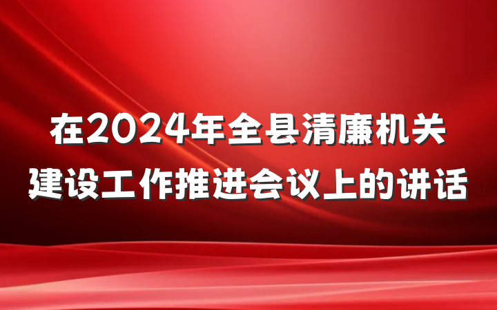 在2024年全县清廉机关建设工作推进会议上的讲话