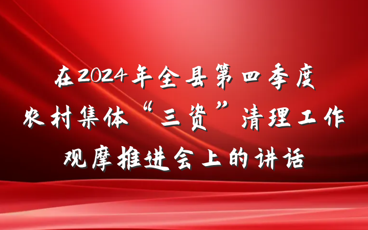 在2024年全县第四季度农村集体“三资”清理工作观摩推进会上的讲话