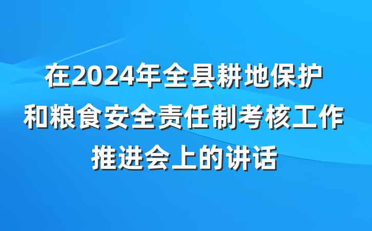 在2024年全县耕地保护和粮食安全责任制考核工作推进会上的讲话