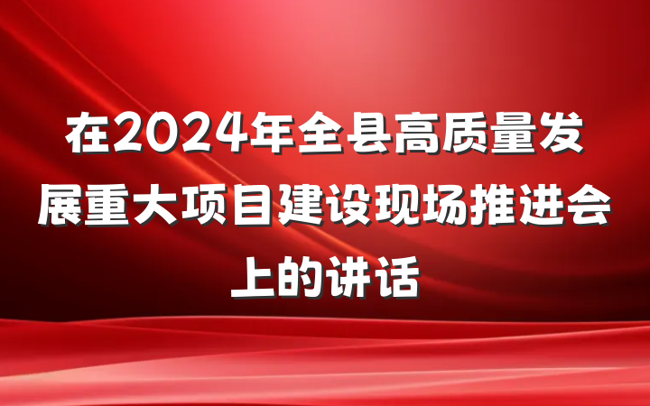 在2024年全县高质量发展重大项目建设现场推进会上的讲话