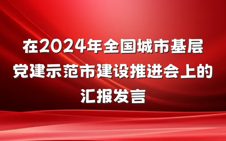 在2024年全国城市基层党建示范市建设推进会上的汇报发言