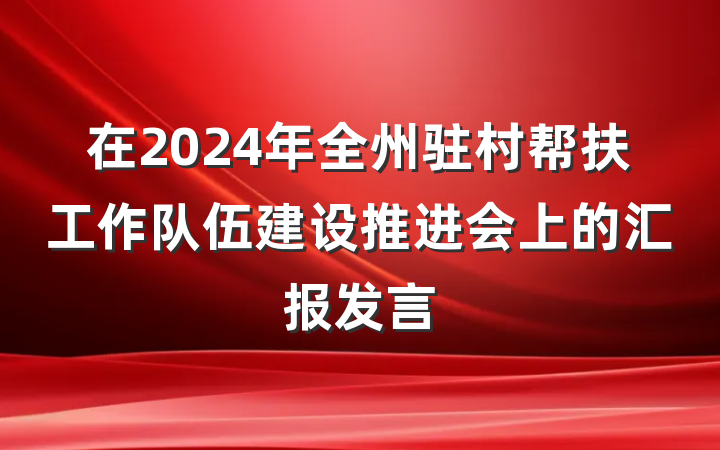 在2024年全州驻村帮扶工作队伍建设推进会上的汇报发言