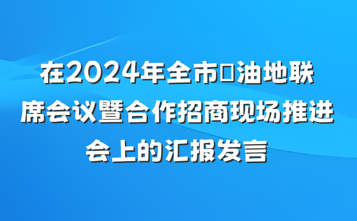 在2024年全市​油地联席会议暨合作招商现场推进会上的汇报发言